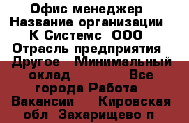 Офис-менеджер › Название организации ­ К Системс, ООО › Отрасль предприятия ­ Другое › Минимальный оклад ­ 20 000 - Все города Работа » Вакансии   . Кировская обл.,Захарищево п.